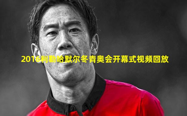 2016利勒哈默尔冬青奥会开幕式视频回放