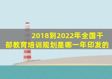 2018到2022年全国干部教育培训规划是哪一年印发的