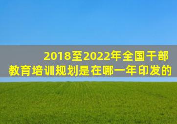 2018至2022年全国干部教育培训规划是在哪一年印发的