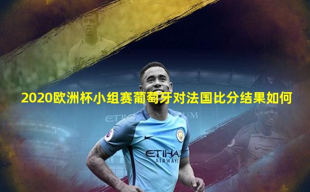2020欧洲杯小组赛葡萄牙对法国比分结果如何
