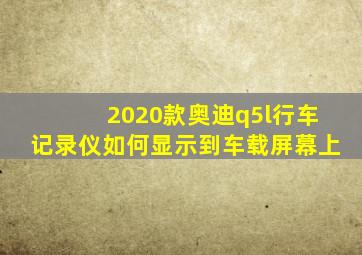 2020款奥迪q5l行车记录仪如何显示到车载屏幕上