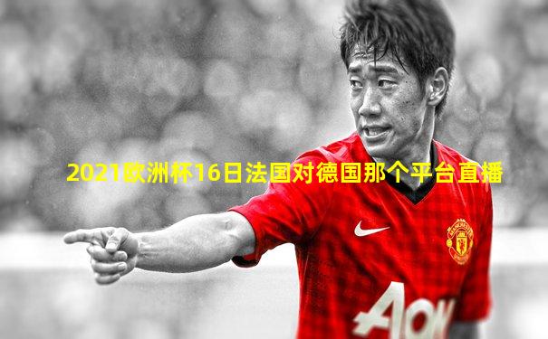 2021欧洲杯16日法国对德国那个平台直播