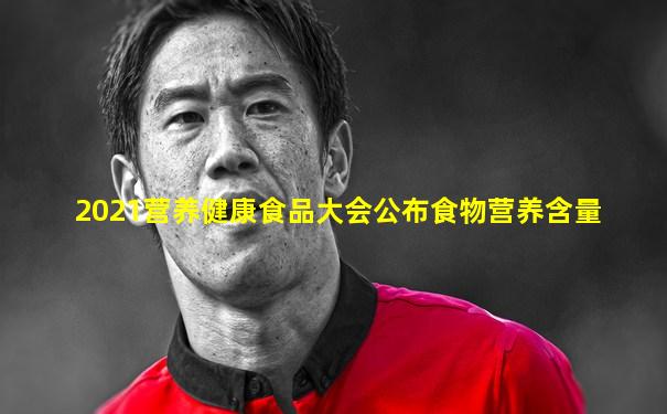 2021营养健康食品大会公布食物营养含量