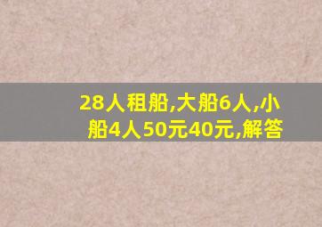 28人租船,大船6人,小船4人50元40元,解答