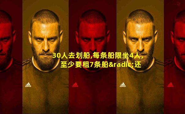 30人去划船,每条船限坐4人,至少要租7条船√还是x