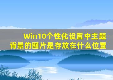 Win10个性化设置中主题背景的图片是存放在什么位置