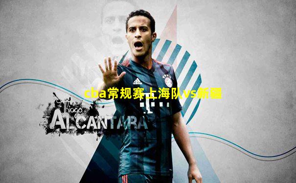 cba常规赛上海队vs新疆