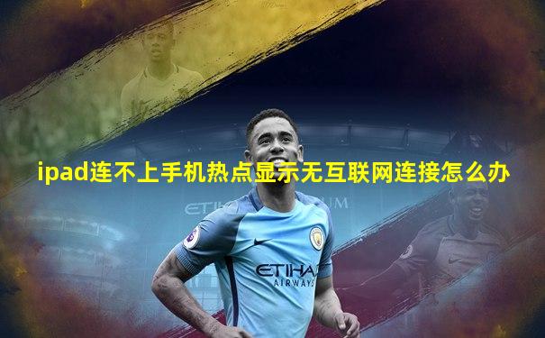 ipad连不上手机热点显示无互联网连接怎么办