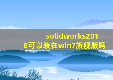 solidworks2018可以装在win7旗舰版吗