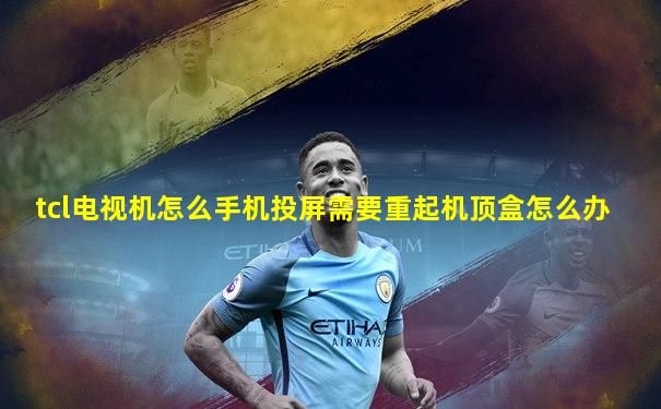 tcl电视机怎么手机投屏需要重起机顶盒怎么办