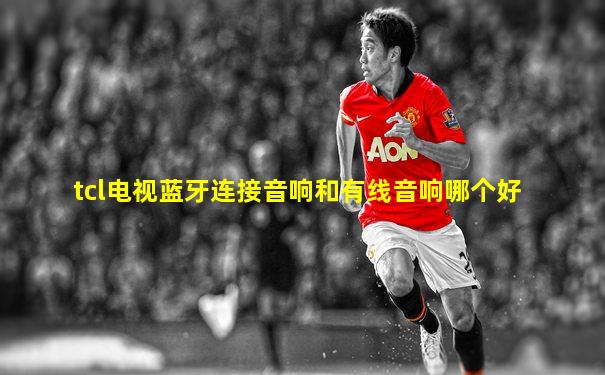 tcl电视蓝牙连接音响和有线音响哪个好