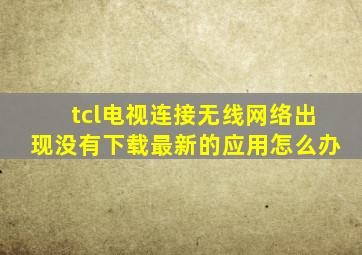 tcl电视连接无线网络出现没有下载最新的应用怎么办