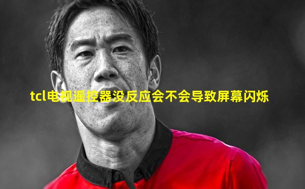 tcl电视遥控器没反应会不会导致屏幕闪烁