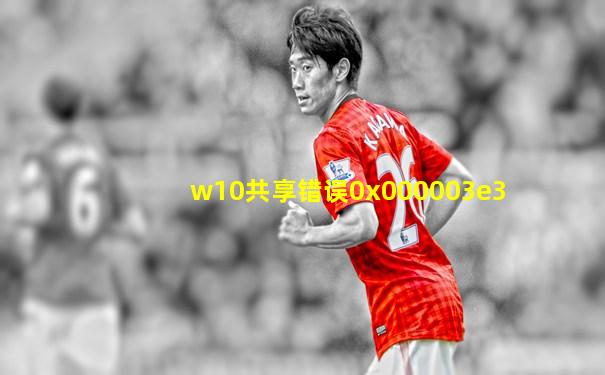 w10共享错误0x000003e3