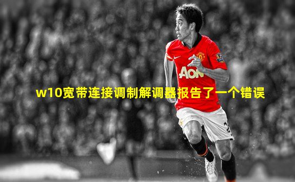 w10宽带连接调制解调器报告了一个错误