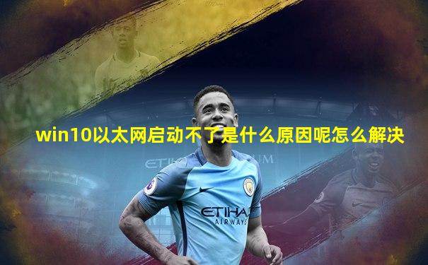 win10以太网启动不了是什么原因呢怎么解决