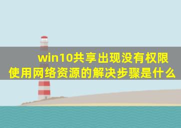 win10共享出现没有权限使用网络资源的解决步骤是什么