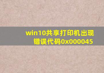 win10共享打印机出现错误代码0x000045