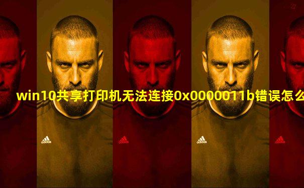 win10共享打印机无法连接0x0000011b错误怎么解决
