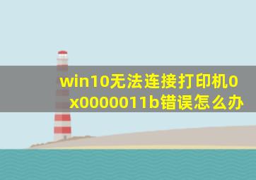 win10无法连接打印机0x0000011b错误怎么办