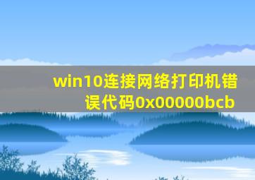 win10连接网络打印机错误代码0x00000bcb