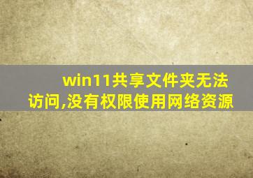 win11共享文件夹无法访问,没有权限使用网络资源