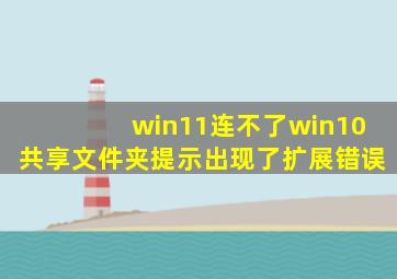 win11连不了win10共享文件夹提示出现了扩展错误