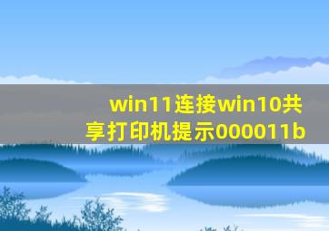 win11连接win10共享打印机提示000011b