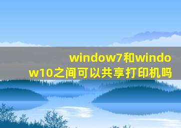 window7和window10之间可以共享打印机吗