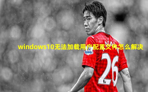 windows10无法加载用户配置文件怎么解决