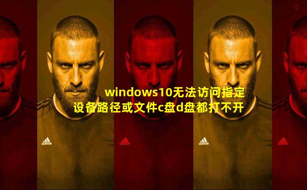 windows10无法访问指定设备路径或文件c盘d盘都打不开