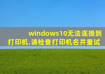 windows10无法连接到打印机.请检查打印机名并重试