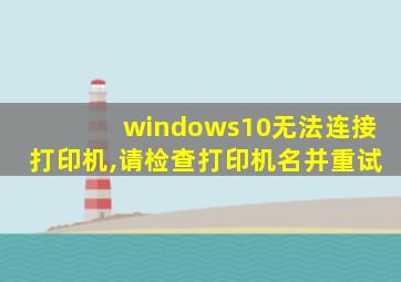 windows10无法连接打印机,请检查打印机名并重试