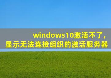 windows10激活不了,显示无法连接组织的激活服务器