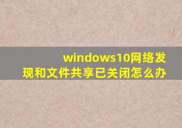 windows10网络发现和文件共享已关闭怎么办