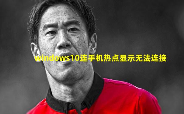 windows10连手机热点显示无法连接