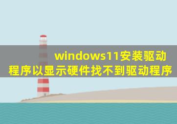 windows11安装驱动程序以显示硬件找不到驱动程序