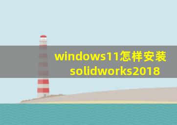 windows11怎样安装solidworks2018