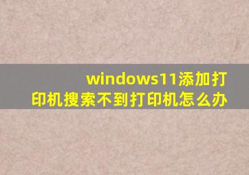 windows11添加打印机搜索不到打印机怎么办
