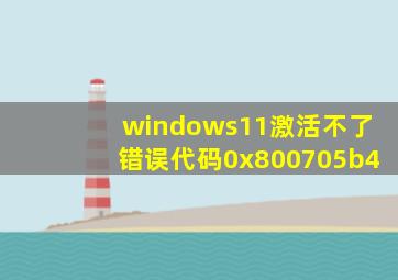 windows11激活不了错误代码0x800705b4