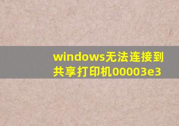 windows无法连接到共享打印机00003e3