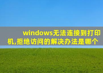 windows无法连接到打印机,拒绝访问的解决办法是哪个