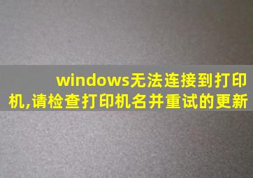 windows无法连接到打印机,请检查打印机名并重试的更新