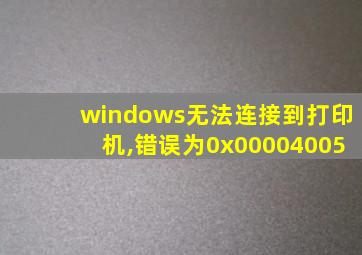 windows无法连接到打印机,错误为0x00004005