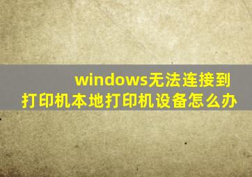 windows无法连接到打印机本地打印机设备怎么办