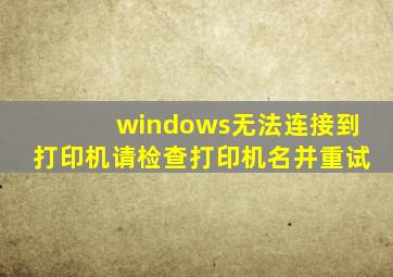 windows无法连接到打印机请检查打印机名并重试