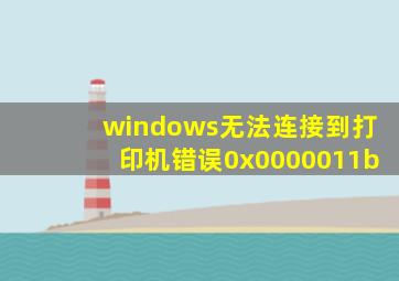 windows无法连接到打印机错误0x0000011b
