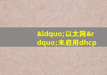 “以太网”未启用dhcp