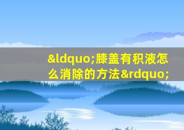 “膝盖有积液怎么消除的方法”
