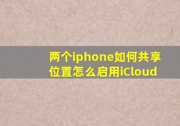两个iphone如何共享位置怎么启用iCloud